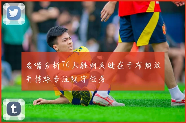 名嘴分析76人胜利关键在于布朗放弃持球专注防守任务