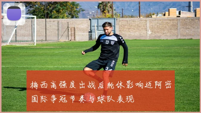 梅西高强度出战后轮休影响迈阿密国际争冠节奏与球队表现