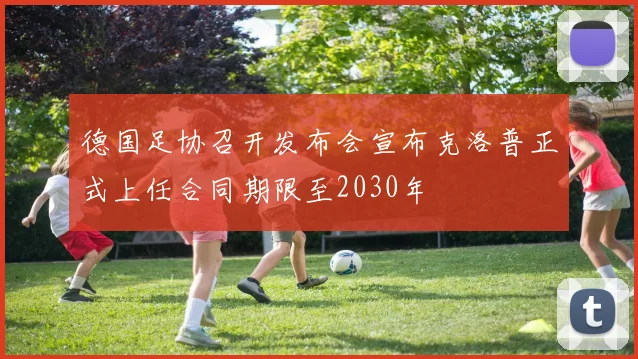 德国足协召开发布会宣布克洛普正式上任合同期限至2030年