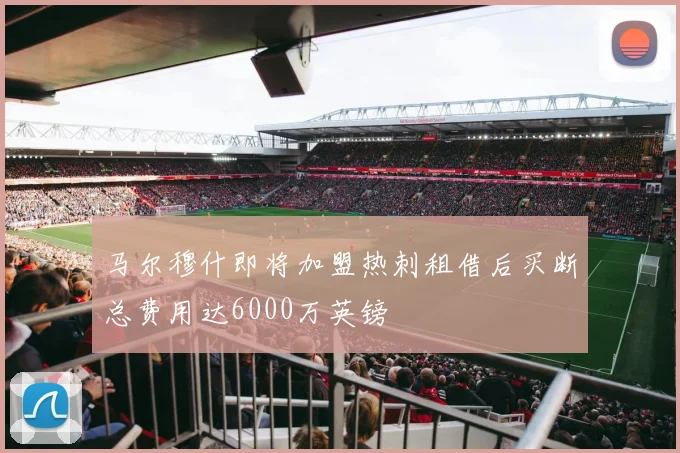 马尔穆什即将加盟热刺租借后买断总费用达6000万英镑