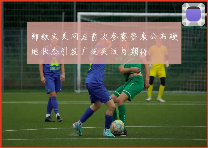 郑钦文美网后首次参赛签表公布硬地状态引发广泛关注与期待