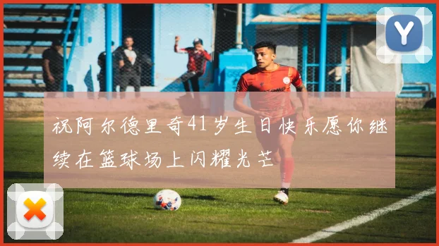 祝阿尔德里奇41岁生日快乐愿你继续在篮球场上闪耀光芒