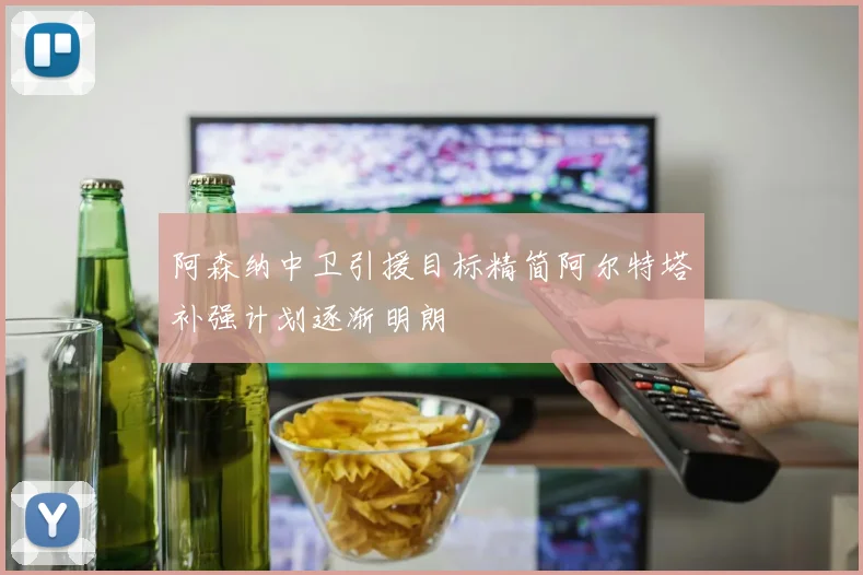 阿森纳中卫引援目标精简阿尔特塔补强计划逐渐明朗