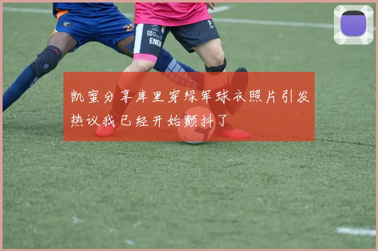 凯蜜分享库里穿绿军球衣照片引发热议我已经开始颤抖了