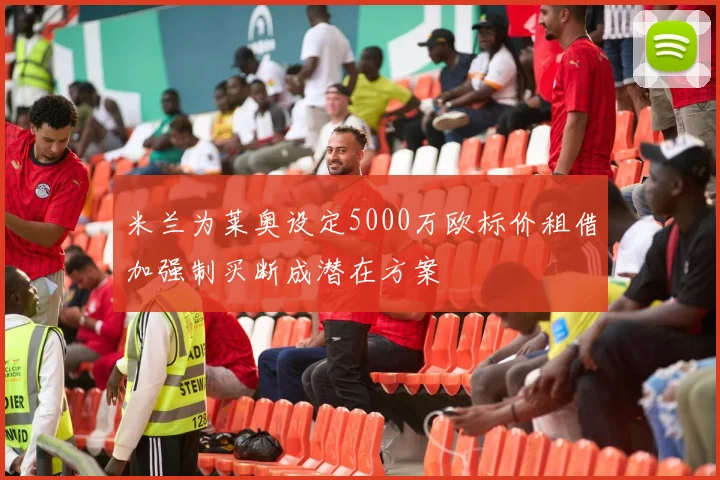米兰为莱奥设定5000万欧标价租借加强制买断成潜在方案